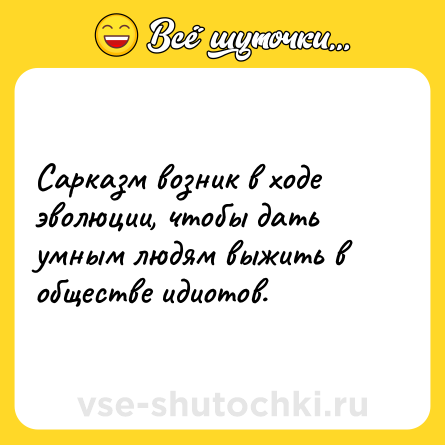 Шутка: Сарказм возник в ходе эволюции, чтобы дать умным людям выжить в обществе идиотов.