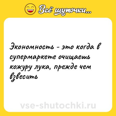 Шутка: Экономность - это когда в супермаркете очищаешь кожуру лука, прежде чем взвесить