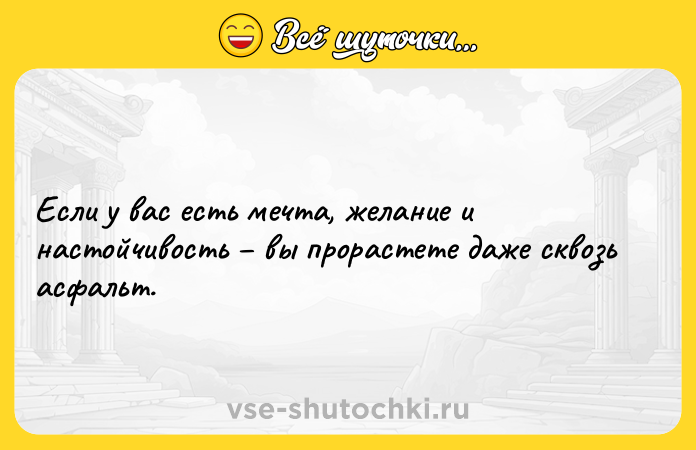 Цитата: Если у вас есть мечта, желание и настойчивость вы прорастете даже сквозь асфальт.