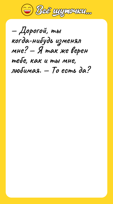 Шутка: Дорогой, ты когда-нибудь изменял мне? Я так же верен тебе, как и ты мне, любимая. То есть да?