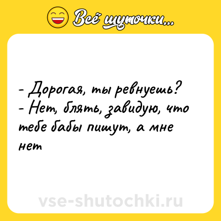 Шутка: - Дорогая, ты ревнуешь?<br>- Нет, блять, завидую, что тебе бабы пишут, а мне нет