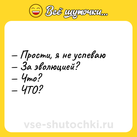 Шутка: — Прости, я не успеваю <br>— За эволюцией? <br>— Что? <br>— ЧТО?