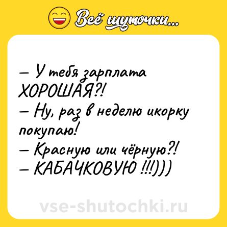 Шутка: — У тебя зарплата ХОРОШАЯ?! <br>— Ну, раз в неделю икорку покупаю! <br>— Красную или чёрную?! <br>— КАБАЧКОВУЮ !!!)))
