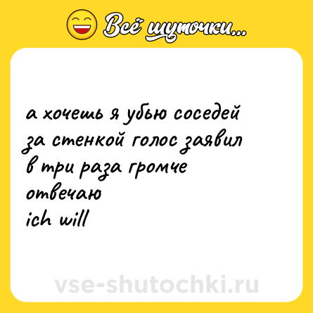 Шутка: а хочешь я убью соседей <br>за стенкой голос заявил <br>в три раза громче отвечаю <br>ich will