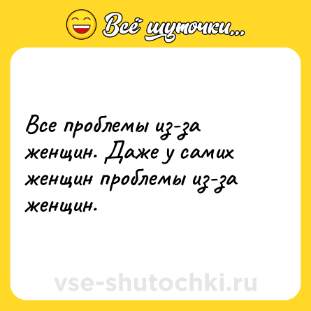 Шутка: Все проблемы из-за женщин. Даже у самих женщин проблемы из-за женщин.