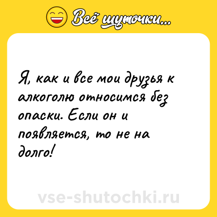 Шутка: Я, как и все мои друзья к алкоголю относимся без опаски. Если он и появляется, то не на долго!
