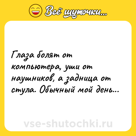 Шутка: Глаза болят от компьютера, уши от наушников, а задница от стула. Обычный мой день...