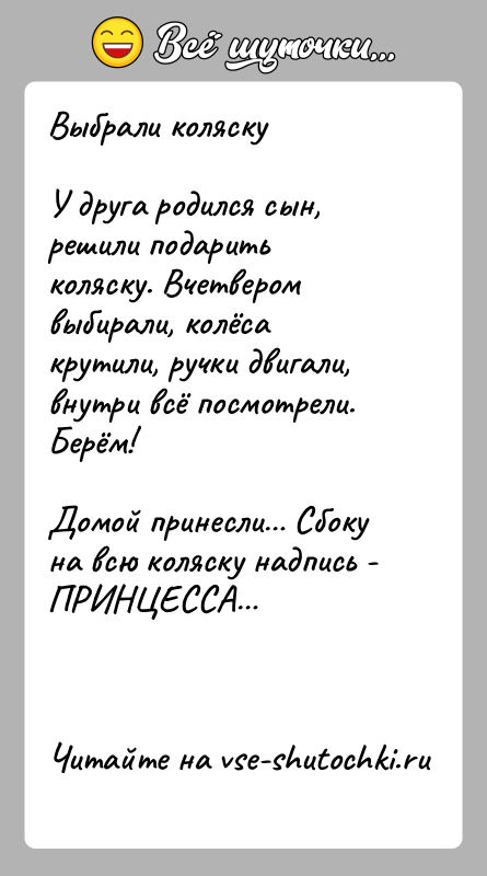 История: Выбрали коляскуУ друга родился сын, решили подарить коляску. Вчетвером выбирали, колёса крутили, ручки двигали, внутри всё посмотрели. Берём! Домой принесли