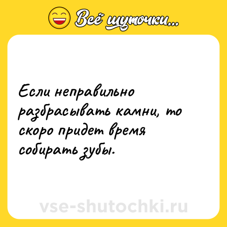 Шутка: Если неправильно разбрасывать камни, то скоро придет время собирать зубы.