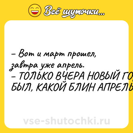 Шутка: – Вот и март прошел, завтра уже апрель. <br>– ТОЛЬКО ВЧЕРА НОВЫЙ ГОД БЫЛ, КАКОЙ БЛИН АПРЕЛЬ