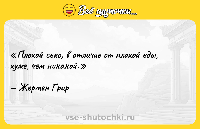 Цитата: Плохой секс, в отличие от плохой еды, хуже, чем никакой.Жермен Грир