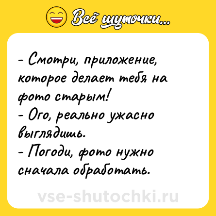 Шутка: - Смотри, приложение, которое делает тебя на фото старым!<br>- Ого, реально ужасно выглядишь.<br>- Погоди, фото нужно сначала обработать.