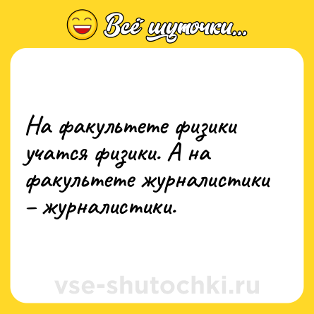 Шутка: На факультете физики учатся физики. А на факультете журналистики – журналистики.
