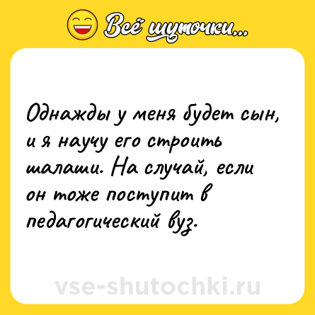 Шутка: Однажды у меня будет сын, и я научу его строить шалаши. На случай, если он тоже поступит в педагогический вуз.
