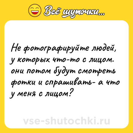 Шутка: Не фотографируйте людей, у которых что-то с лицом. они потом будут смотреть фотки и спрашивать- а что у меня с лицом?