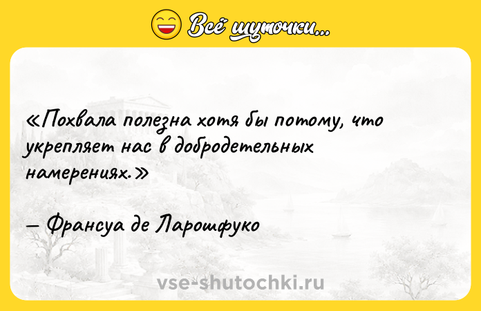 Цитата: Похвала полезна хотя бы потому, что укрепляет нас в добродетельных намерениях.Франсуа де Ларошфуко