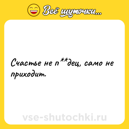 Шутка: Счастье не п**дец, само не приходит.