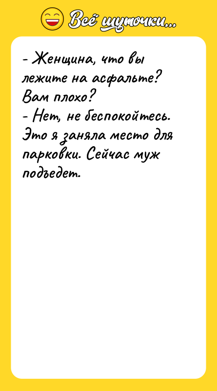 Шутка: - Женщина, что вы лежите на асфальте? Вам плохо?- Нет, не беспокойтесь. Это я заняла место для парковки. Сейчас муж подъедет.