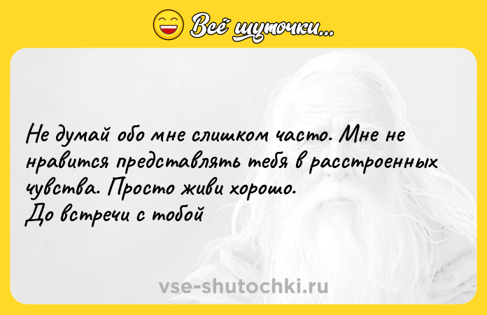 Цитата: Не думай обо мне слишком часто. Мне не нравится представлять тебя в расстроенных чувства. Просто живи хорошо.До встречи с тобой