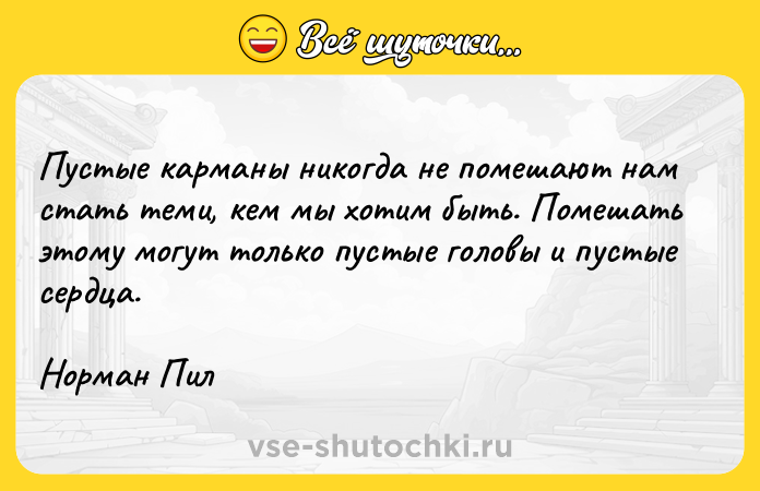 Цитата: Пустые карманы никогда не помешают нам стать теми, кем мы хотим быть. Помешать этому могут только пустые головы и пустые сердца.Норман Пил