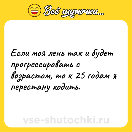 Шутка: Если моя лень так и будет прогрессировать с возрастом, то к 25 годам я перестану ходить.