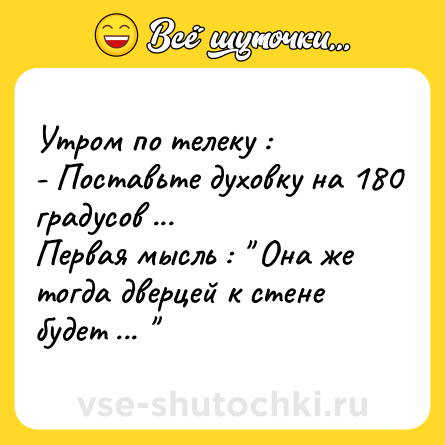 Шутка: Утром по телеку : <br>- Поставьте духовку на 180 градусов ... <br>Первая мысль : 