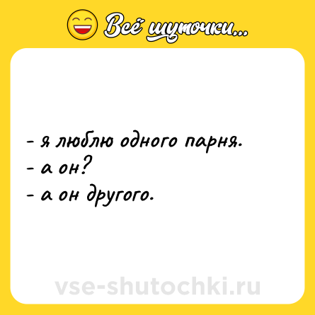 Шутка: - я люблю одного парня.<br>- а он?<br>- а он другого.