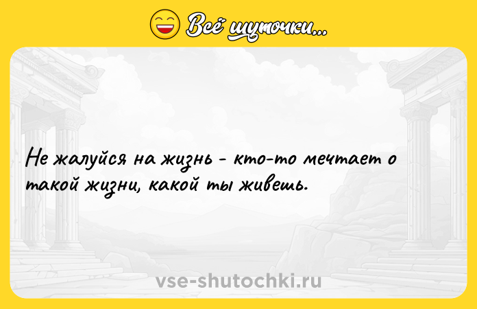 Цитата: Не жалуйся на жизнь - кто-то мечтает о такой жизни, какой ты живешь.