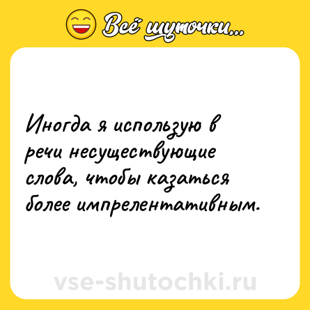 Шутка: Иногда я использую в речи несуществующие слова, чтобы казаться более импрелентативным.