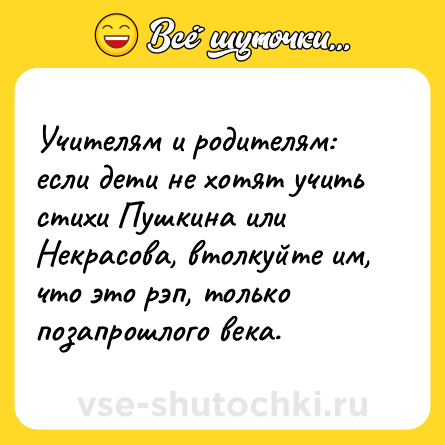 Шутка: Учителям и родителям: если дети не хотят учить стихи Пушкина или Некрасова, втолкуйте им, что это рэп, только позапрошлого века.