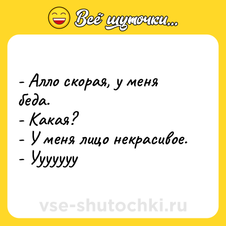 Шутка: - Алло скорая, у меня беда.<br>- Какая?<br>- У меня лицо некрасивое.<br>- Ууууууу