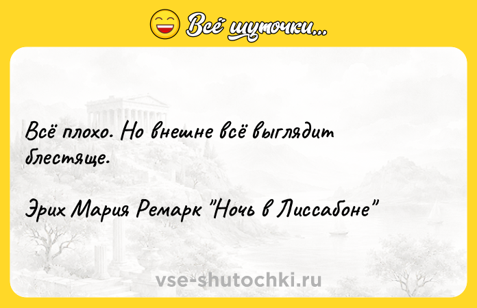 Цитата: Всё плохо. Но внешне всё выглядит блестяще.Эрих Мария Ремарк Ночь в Лиссабоне