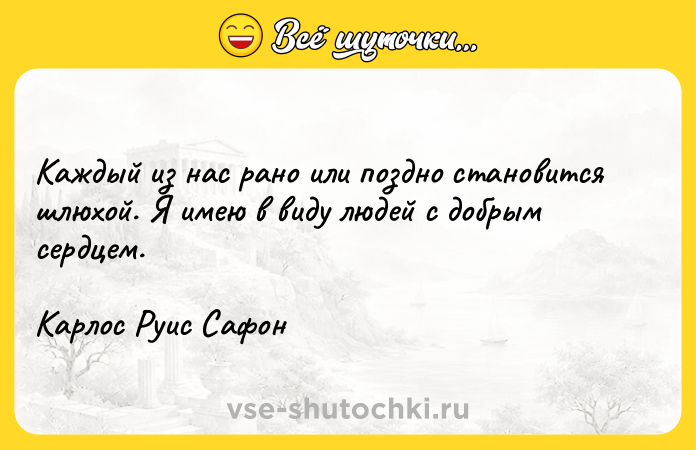 Цитата: Каждый из нас рано или поздно становится шлюхой. Я имею в виду людей с добрым сердцем.Карлос Руис Сафон