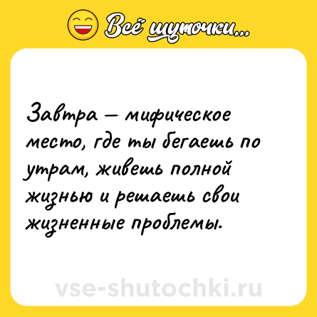 Шутка: Завтра — мифическое место, где ты бегаешь по утрам, живешь полной жизнью и решаешь свои жизненные проблемы.