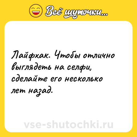 Шутка: Лайфхак. Чтобы отлично выглядеть на селфи, сделайте его несколько лет назад.
