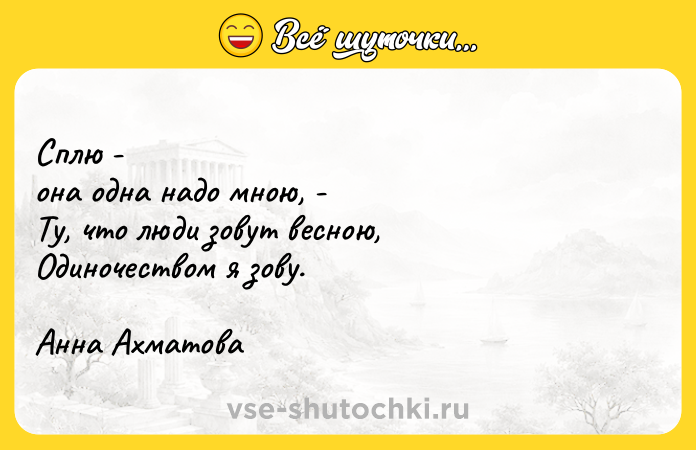 Цитата: Сплю - она одна надо мною, - Ту, что люди зовут весною, Одиночеством я зову. Анна Ахматова