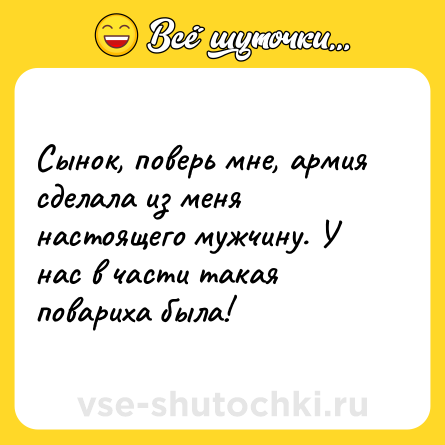 Шутка: Сынок, поверь мне, армия сделала из меня настоящего мужчину. У нас в части такая повариха была!