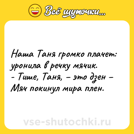 Шутка: Наша Таня громко плачет:<br>уронила в речку мячик.<br>- Тише, Таня, – это дзен –<br>Мяч покинул мира плен.