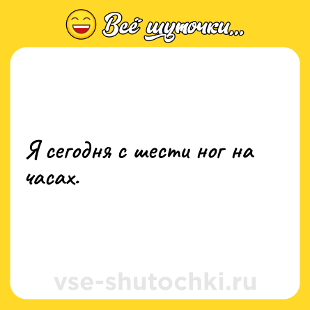 Шутка: Я сегодня с шести ног на часах.