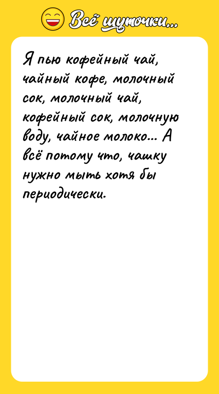 Шутка: Я пью кофейный чай, чайный кофе, молочный сок, молочный чай, кофейный сок, молочную воду, чайное молоко... А всё потому что, чашку нужно мыть хотя бы периодически.