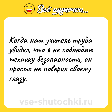 Шутка: Когда наш учитель труда увидел, что я не соблюдаю технику безопасности, он просто не поверил своему глазу.
