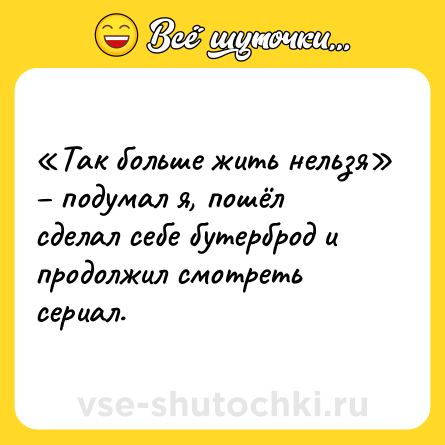 Шутка: «Так больше жить нельзя» – подумал я, пошёл сделал себе бутерброд и продолжил смотреть сериал.