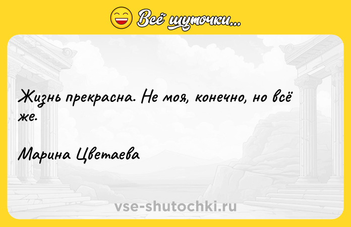 Цитата: Жизнь прекрасна. Не моя, конечно, но всё же.Марина Цветаева