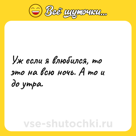 Шутка: Уж если я влюбился, то это на всю ночь. А то и до утра.