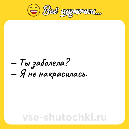 Шутка: — Ты заболела? <br>— Я не накрасилась.