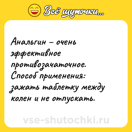 Шутка: Анальгин – очень эффективное противозачаточное. Способ применения: зажать таблетку между колен и не отпускать.