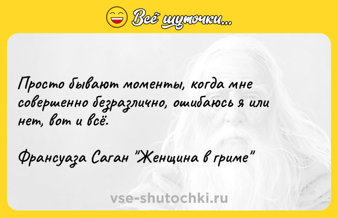 Цитата: Просто бывают моменты, когда мне совершенно безразлично, ошибаюсь я или нет, вот и всё.Франсуаза Саган Женщина в гриме