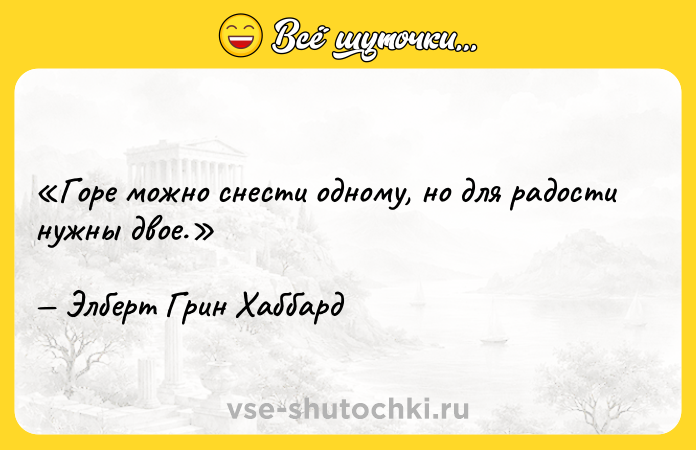 Цитата: Горе можно снести одному, но для радости нужны двое.Элберт Грин Хаббард