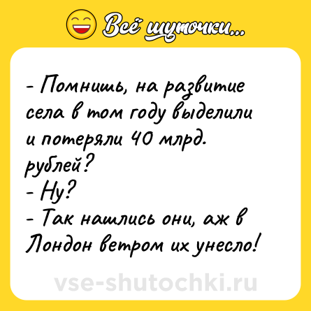 Шутка: - Помнишь, на развитие села в том году выделили и потеряли 40 млрд. рублей?<br>- Ну?<br>- Так нашлись они, аж в Лондон ветром их унесло!