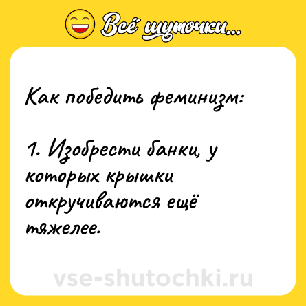 Шутка: Как победить феминизм:1. Изобрести банки, у которых крышки откручиваются ещё тяжелее.